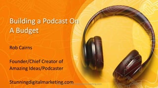 Building a Podcast On
A Budget
Rob Cairns
Founder/Chief Creator of
Amazing Ideas/Podcaster
Stunningdigitalmarketing.com
Rob Cairns - Stunningdigitalmarketing.com
 