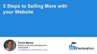 5 Steps to Selling More with
your Website
Travis Mariea
Director of Business Development
FactoryWeb
travis@factorywebsolutions.com
 