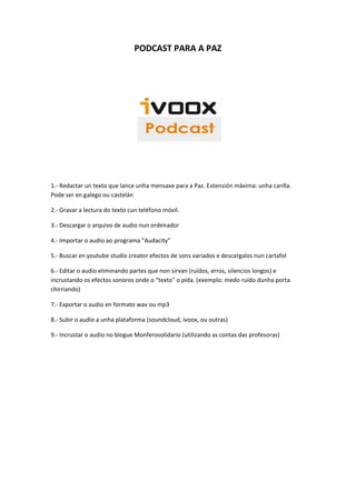 PODCAST PARA A PAZ
1.- Redactar un texto que lance unha mensaxe para a Paz. Extensión máxima: unha carilla.
Pode ser en ga...