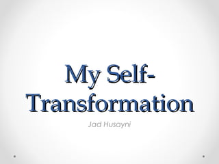 My Self-
Transformation
     Jad Husayni
 