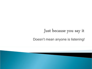 Doesn’t mean anyone is listening! 