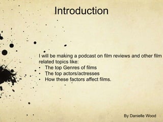 Introduction

I will be making a podcast on film reviews and other film
related topics like:
• The top Genres of films
• The top actors/actresses
• How these factors affect films.

By Danielle Wood

 