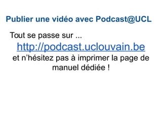 Tout se passe sur ...
http://podcast.uclouvain.be
et n’hésitez pas à imprimer la page de
manuel dédiée !
Publier une vidéo avec Podcast@UCL
 