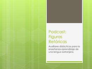Podcast:
Figuras
Retóricas
Auxiliares didácticos para la
enseñanza-aprendizaje de
una lengua extranjera.
 