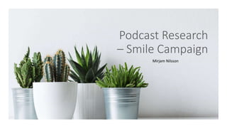 Podcast Research
– Smile Campaign
Mirjam Nilsson​
 
