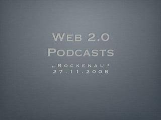 Web 2.0
Podcasts
„ R o c k e n a u “
2 7 . 1 1 . 2 0 0 8
 