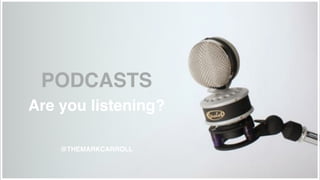 PODCASTS 
Are you listening? 
@THEMARKCARROLL ! 
 