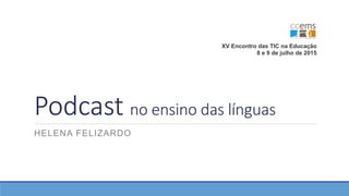 Podcast no ensino das línguas
HELENA FELIZARDO
XV Encontro das TIC na Educação
8 e 9 de julho de 2015
 