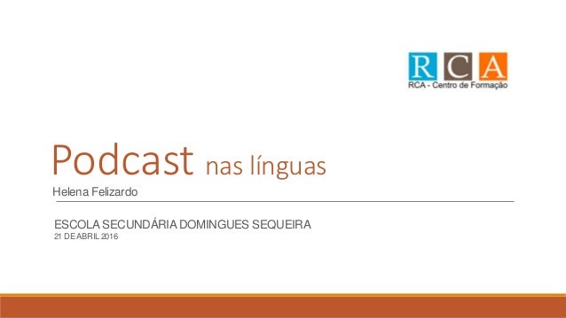 Podcast nas línguas
Helena Felizardo
ESCOLA SECUNDÁRIA DOMINGUES SEQUEIRA
21 DE ABRIL 2016
 