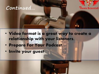• Video format is a great way to create a
relationship with your listeners.
• Prepare For Your Podcast.
• Invite your guest
Continued…
 