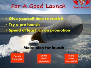 For A Good Launch
Create
those plan
Share
their
expertise
Make
them
successful
• Give yourself time to crush it.
• Try a pre launch
• Spend at least 70% on promotion
Make plan for launch
 