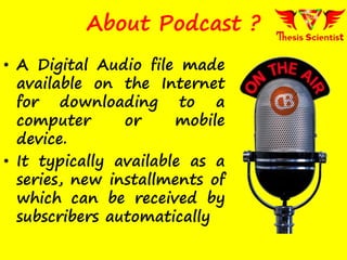 • A Digital Audio file made
available on the Internet
for downloading to a
computer or mobile
device.
• It typically available as a
series, new installments of
which can be received by
subscribers automatically
About Podcast ?
 
