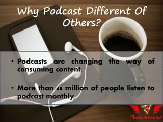 • Podcasts are changing the way of
consuming content.
• More than 48 million of people listen to
podcast monthly.
Why Podcast Different Of
Others?
 