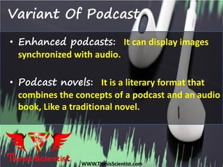 Variant Of Podcast
• Enhanced podcasts: It can display images
synchronized with audio.
• Podcast novels: It is a literary format that
combines the concepts of a podcast and an audio
book, Like a traditional novel.
WWW.ThesisScientist.com
 