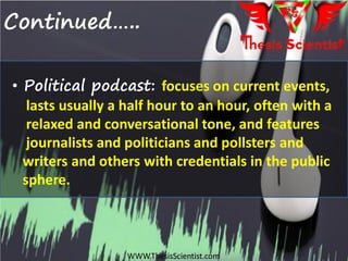 Continued…..
• Political podcast: focuses on current events,
lasts usually a half hour to an hour, often with a
relaxed and conversational tone, and features
journalists and politicians and pollsters and
writers and others with credentials in the public
sphere.
WWW.ThesisScientist.com
 