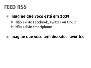 FEED RSS
■	 Imagine que você está em 2003
	 ►	 Não existe Facebook, Twitter ou Orkut
	 ►	Não existe smartphone
■	 Imagine que você tem dez sites favoritos
 