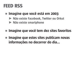 FEED RSS
■	 Imagine que você está em 2003
	 ►	 Não existe Facebook, Twitter ou Orkut
	 ►	Não existe smartphone
■	 Imagine que você tem dez sites favoritos
■	 Imagine que estes sites publicam novas 	
	 informações no decorrer do dia...
 