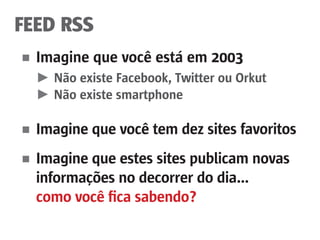 FEED RSS
■	 Imagine que você está em 2003
	 ►	 Não existe Facebook, Twitter ou Orkut
	 ►	Não existe smartphone
■	 Imagine que você tem dez sites favoritos
■	 Imagine que estes sites publicam novas 	
	 informações no decorrer do dia...
	 como você fica sabendo?
 