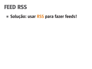 FEED RSS
■	 Solução: usar RSS para fazer feeds!
 