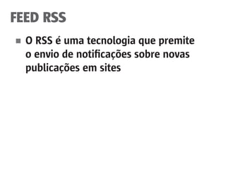 FEED RSS
■	 O RSS é uma tecnologia que premite
	 o envio de notificações sobre novas
	 publicações em sites
 