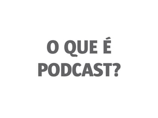 O QUE É
PODCAST?
 