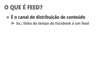 O QUE É FEED?
■	 É o canal de distribuição de conteúdo
	 ►	 Ex.: linha do tempo do Facebook é um feed
 
