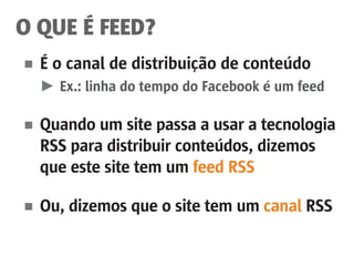 O QUE É FEED?
■	 É o canal de distribuição de conteúdo
	 ►	 Ex.: linha do tempo do Facebook é um feed
■	 Quando um site passa a usar a tecnologia
	 RSS para distribuir conteúdos, dizemos
	 que este site tem um feed RSS
■	 Ou, dizemos que o site tem um canal RSS
 