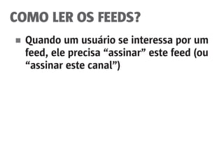 COMO LER OS FEEDS?
■	 Quando um usuário se interessa por um
	 feed, ele precisa “assinar” este feed (ou
	 “assinar este canal”)
 