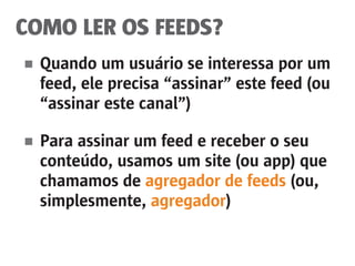 COMO LER OS FEEDS?
■	 Quando um usuário se interessa por um
	 feed, ele precisa “assinar” este feed (ou
	 “assinar este canal”)
■	 Para assinar um feed e receber o seu
	 conteúdo, usamos um site (ou app) que
	 chamamos de agregador de feeds (ou,
	simplesmente, agregador)
 