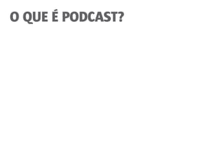 O QUE É PODCAST?
 