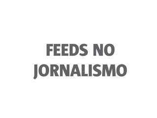 FEEDS NO
JORNALISMO
 