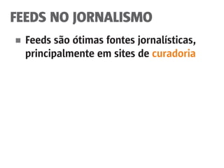 FEEDS NO JORNALISMO
■	 Feeds são ótimas fontes jornalísticas,
	 principalmente em sites de curadoria
 