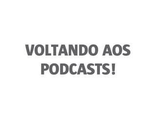 VOLTANDO AOS
PODCASTS!
 