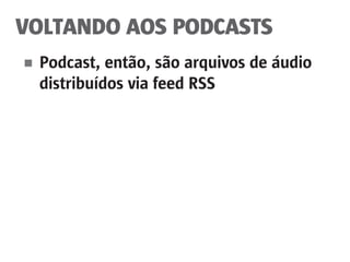 VOLTANDO AOS PODCASTS
■	 Podcast, então, são arquivos de áudio
	 distribuídos via feed RSS
 