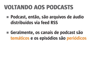 VOLTANDO AOS PODCASTS
■	 Podcast, então, são arquivos de áudio
	 distribuídos via feed RSS
■	 Geralmente, os canais de podcast são
	 temáticos e os episódios são periódicos
 