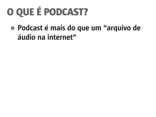 O QUE É PODCAST?
■	 Podcast é mais do que um “arquivo de
	 áudio na internet”
 