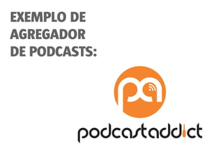 EXEMPLO DE
AGREGADOR
DE PODCASTS:
 