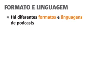 FORMATO E LINGUAGEM
■	 Há diferentes formatos e linguagens
	 de podcasts
 