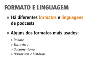 FORMATO E LINGUAGEM
■	 Há diferentes formatos e linguagens
	 de podcasts
■	 Alguns dos formatos mais usados:
	 > Debate
	 > Entrevista
	 > Documentário
	 > Narrativas / histórias
 