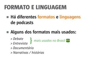 FORMATO E LINGUAGEM
■	 Há diferentes formatos e linguagens
	 de podcasts
■	 Alguns dos formatos mais usados:
	 > Debate
	 > Entrevista
	 > Documentário
	 > Narrativas / histórias
} mais usados no Brasil
 