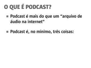 O QUE É PODCAST?
■	 Podcast é mais do que um “arquivo de
	 áudio na internet”
■	 Podcast é, no mínimo, três coisas:
 
