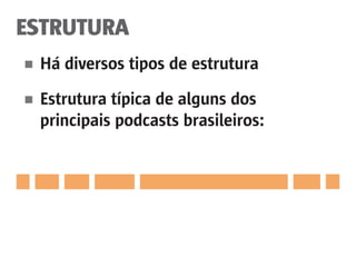 ESTRUTURA
■	 Há diversos tipos de estrutura
■	 Estrutura típica de alguns dos
	 principais podcasts brasileiros:
 