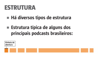 ESTRUTURA
■	 Há diversos tipos de estrutura
■	 Estrutura típica de alguns dos
	 principais podcasts brasileiros:
Vinheta de
abertura
 