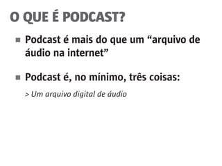 O QUE É PODCAST?
■	 Podcast é mais do que um “arquivo de
	 áudio na internet”
■	 Podcast é, no mínimo, três coisas:
	 > Um arquivo digital de áudio
 