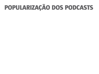 POPULARIZAÇÃO DOS PODCASTS
 