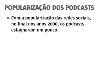 POPULARIZAÇÃO DOS PODCASTS
■	 Com a popularização das redes sociais,
	 no final dos anos 2000, os podcasts
	 estagnaram um pouco.
 