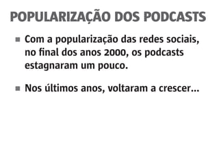 POPULARIZAÇÃO DOS PODCASTS
■	 Com a popularização das redes sociais,
	 no final dos anos 2000, os podcasts
	 estagnaram um pouco.
■	 Nos últimos anos, voltaram a crescer...
 