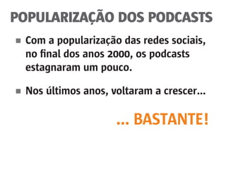 POPULARIZAÇÃO DOS PODCASTS
■	 Com a popularização das redes sociais,
	 no final dos anos 2000, os podcasts
	 estagnaram um pouco.
■	 Nos últimos anos, voltaram a crescer...
... BASTANTE!
 