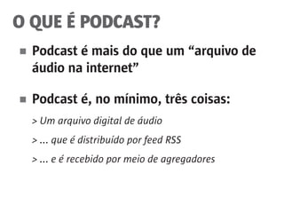 O QUE É PODCAST?
■	 Podcast é mais do que um “arquivo de
	 áudio na internet”
■	 Podcast é, no mínimo, três coisas:
	 > Um arquivo digital de áudio
	 > ... que é distribuído por feed RSS
	 > ... e é recebido por meio de agregadores
 