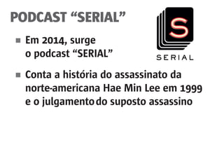 PODCAST “SERIAL”
■	 Em 2014, surge
	 o podcast “SERIAL”
■	 Conta a história do assassinato da
	 norte-americana Hae Min Lee em 1999
	 e o julgamento	do suposto assassino
 